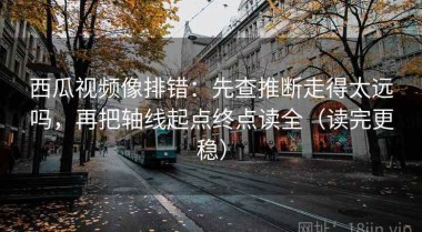 西瓜视频像排错：先查推断走得太远吗，再把轴线起点终点读全（读完更稳）