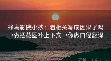 蜂鸟影院小抄：看相关写成因果了吗→做把截图补上下文→像做口径翻译