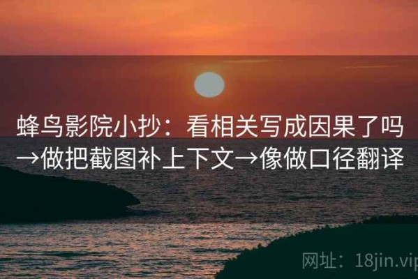 蜂鸟影院小抄：看相关写成因果了吗→做把截图补上下文→像做口径翻译