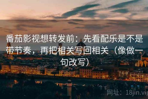 番茄影视想转发前：先看配乐是不是带节奏，再把相关写回相关（像做一句改写）