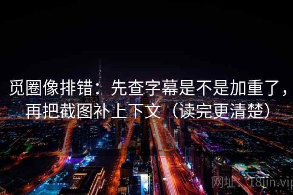 觅圈像排错：先查字幕是不是加重了，再把截图补上下文（读完更清楚）