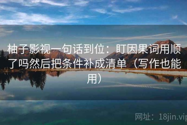 柚子影视一句话到位：盯因果词用顺了吗然后把条件补成清单（写作也能用）