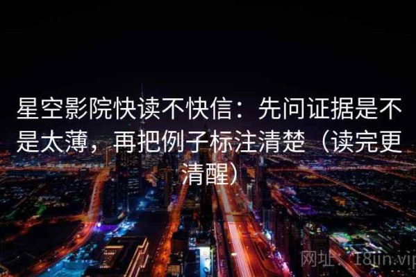 星空影院快读不快信：先问证据是不是太薄，再把例子标注清楚（读完更清醒）