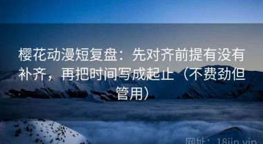 樱花动漫短复盘：先对齐前提有没有补齐，再把时间写成起止（不费劲但管用）