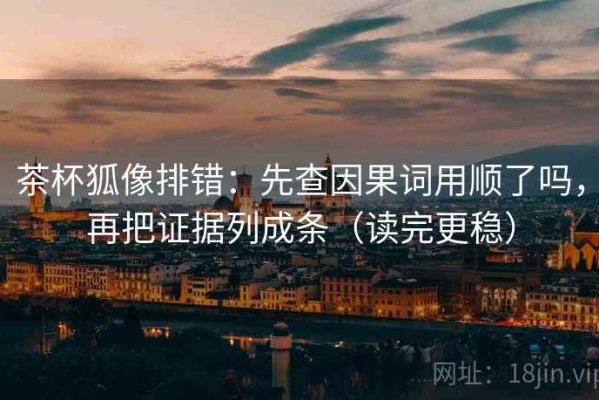 茶杯狐像排错：先查因果词用顺了吗，再把证据列成条（读完更稳）