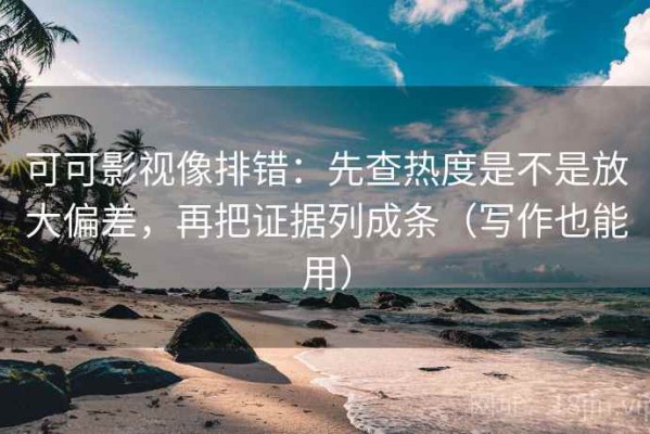 可可影视像排错：先查热度是不是放大偏差，再把证据列成条（写作也能用）