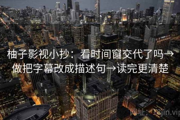柚子影视小抄：看时间窗交代了吗→做把字幕改成描述句→读完更清楚