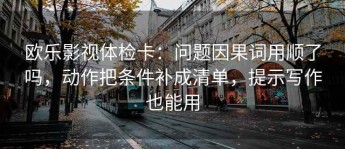 欧乐影视体检卡：问题因果词用顺了吗，动作把条件补成清单，提示写作也能用