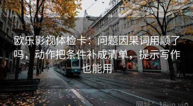 欧乐影视体检卡：问题因果词用顺了吗，动作把条件补成清单，提示写作也能用