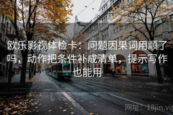 欧乐影视体检卡：问题因果词用顺了吗，动作把条件补成清单，提示写作也能用