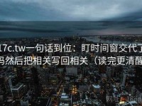 17c.tw一句话到位：盯时间窗交代了吗然后把相关写回相关（读完更清醒）
