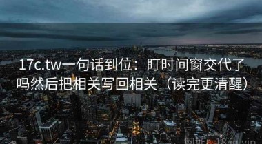 17c.tw一句话到位：盯时间窗交代了吗然后把相关写回相关（读完更清醒）