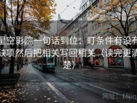 星空影院一句话到位：盯条件有没有缺项然后把相关写回相关（读完更清楚）