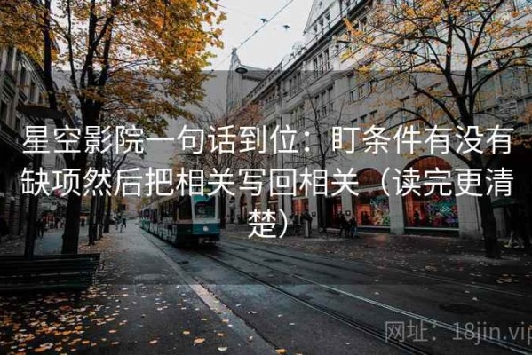 星空影院一句话到位：盯条件有没有缺项然后把相关写回相关（读完更清楚）
