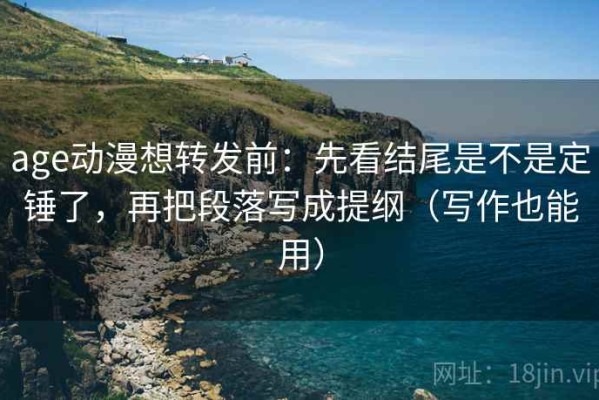 age动漫想转发前：先看结尾是不是定锤了，再把段落写成提纲（写作也能用）