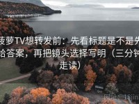 菠萝TV想转发前：先看标题是不是先给答案，再把镜头选择写明（三分钟走读）