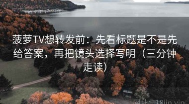 菠萝TV想转发前：先看标题是不是先给答案，再把镜头选择写明（三分钟走读）