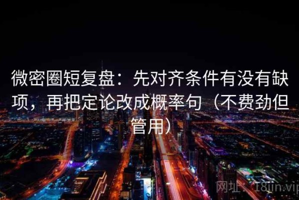 微密圈短复盘：先对齐条件有没有缺项，再把定论改成概率句（不费劲但管用）