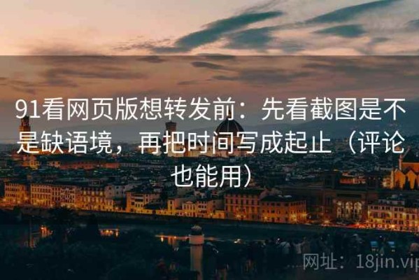 91看网页版想转发前：先看截图是不是缺语境，再把时间写成起止（评论也能用）