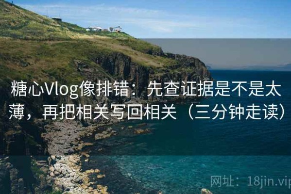 糖心Vlog像排错：先查证据是不是太薄，再把相关写回相关（三分钟走读）