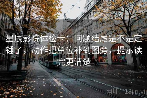星辰影院体检卡：问题结尾是不是定锤了，动作把单位补到图旁，提示读完更清楚