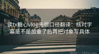 读tx糖心vlog先做口径翻译：核对字幕是不是加重了后再把对象写具体