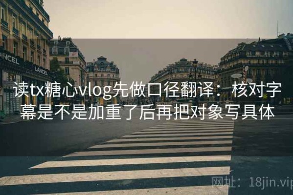 读tx糖心vlog先做口径翻译：核对字幕是不是加重了后再把对象写具体