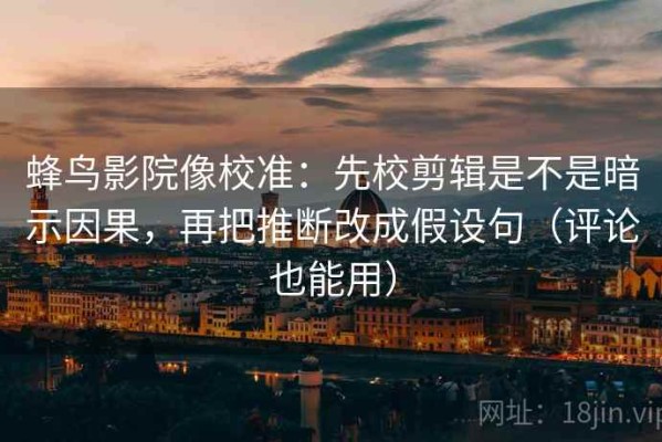 蜂鸟影院像校准：先校剪辑是不是暗示因果，再把推断改成假设句（评论也能用）