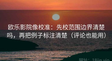 欧乐影院像校准：先校范围边界清楚吗，再把例子标注清楚（评论也能用）