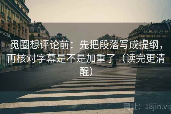 觅圈想评论前：先把段落写成提纲，再核对字幕是不是加重了（读完更清醒）