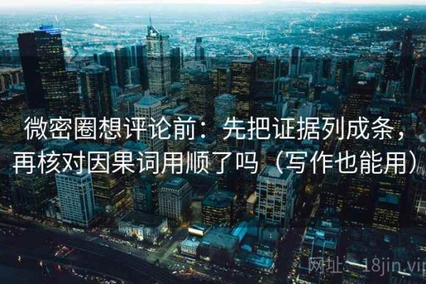 微密圈想评论前：先把证据列成条，再核对因果词用顺了吗（写作也能用）