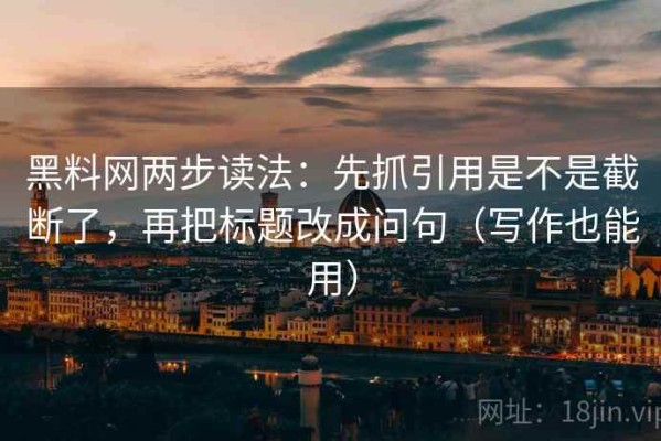 黑料网两步读法：先抓引用是不是截断了，再把标题改成问句（写作也能用）