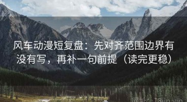 风车动漫短复盘：先对齐范围边界有没有写，再补一句前提（读完更稳）