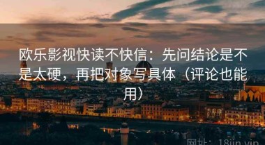 欧乐影视快读不快信：先问结论是不是太硬，再把对象写具体（评论也能用）
