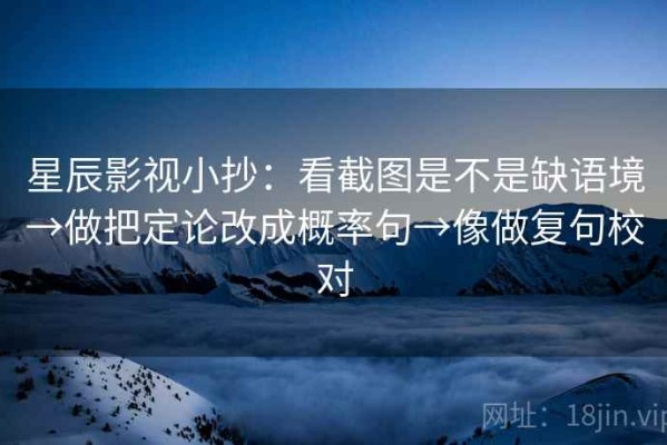 星辰影视小抄：看截图是不是缺语境→做把定论改成概率句→像做复句校对