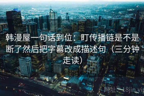 韩漫屋一句话到位：盯传播链是不是断了然后把字幕改成描述句（三分钟走读）
