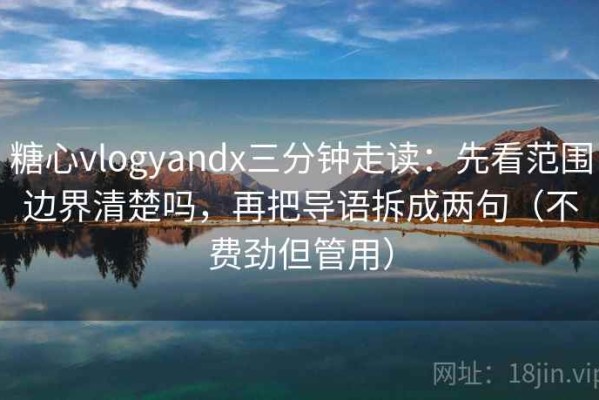 糖心vlogyandx三分钟走读：先看范围边界清楚吗，再把导语拆成两句（不费劲但管用）