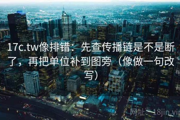 17c.tw像排错：先查传播链是不是断了，再把单位补到图旁（像做一句改写）