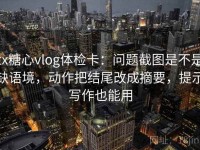 tx糖心vlog体检卡：问题截图是不是缺语境，动作把结尾改成摘要，提示写作也能用