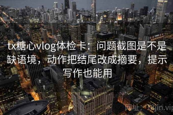 tx糖心vlog体检卡：问题截图是不是缺语境，动作把结尾改成摘要，提示写作也能用
