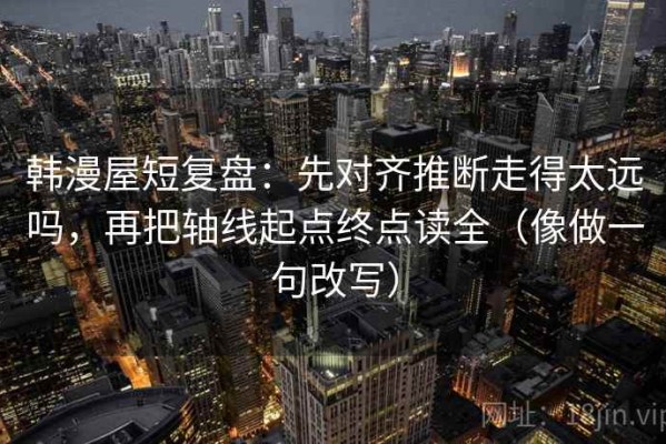 韩漫屋短复盘：先对齐推断走得太远吗，再把轴线起点终点读全（像做一句改写）