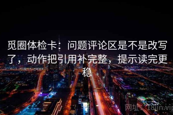 觅圈体检卡：问题评论区是不是改写了，动作把引用补完整，提示读完更稳