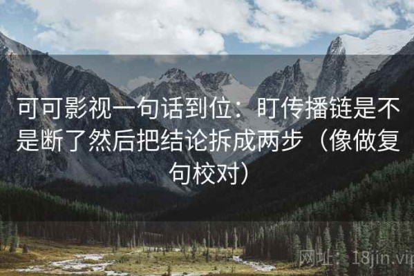 可可影视一句话到位：盯传播链是不是断了然后把结论拆成两步（像做复句校对）