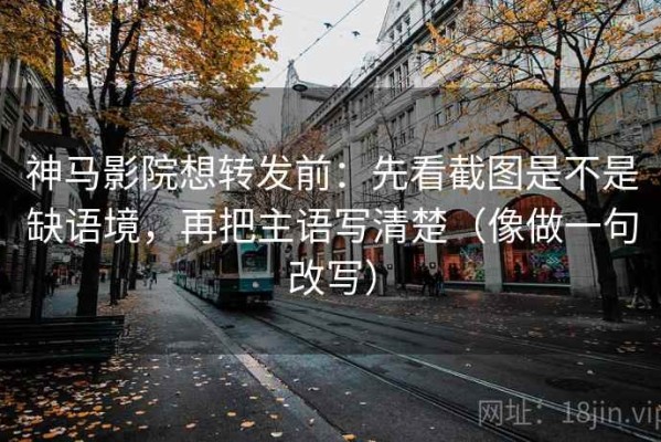 神马影院想转发前：先看截图是不是缺语境，再把主语写清楚（像做一句改写）