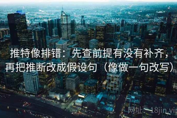 推特像排错：先查前提有没有补齐，再把推断改成假设句（像做一句改写）