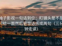 柚子影视一句话到位：盯镜头是不是只给一面然后把导语拆成两句（三分钟走读）