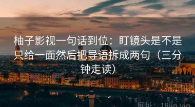 柚子影视一句话到位：盯镜头是不是只给一面然后把导语拆成两句（三分钟走读）
