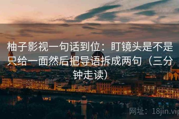 柚子影视一句话到位：盯镜头是不是只给一面然后把导语拆成两句（三分钟走读）