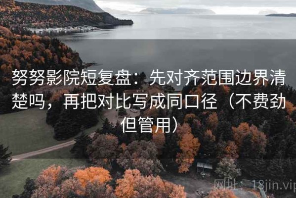 努努影院短复盘：先对齐范围边界清楚吗，再把对比写成同口径（不费劲但管用）