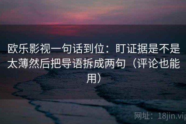 欧乐影视一句话到位：盯证据是不是太薄然后把导语拆成两句（评论也能用）